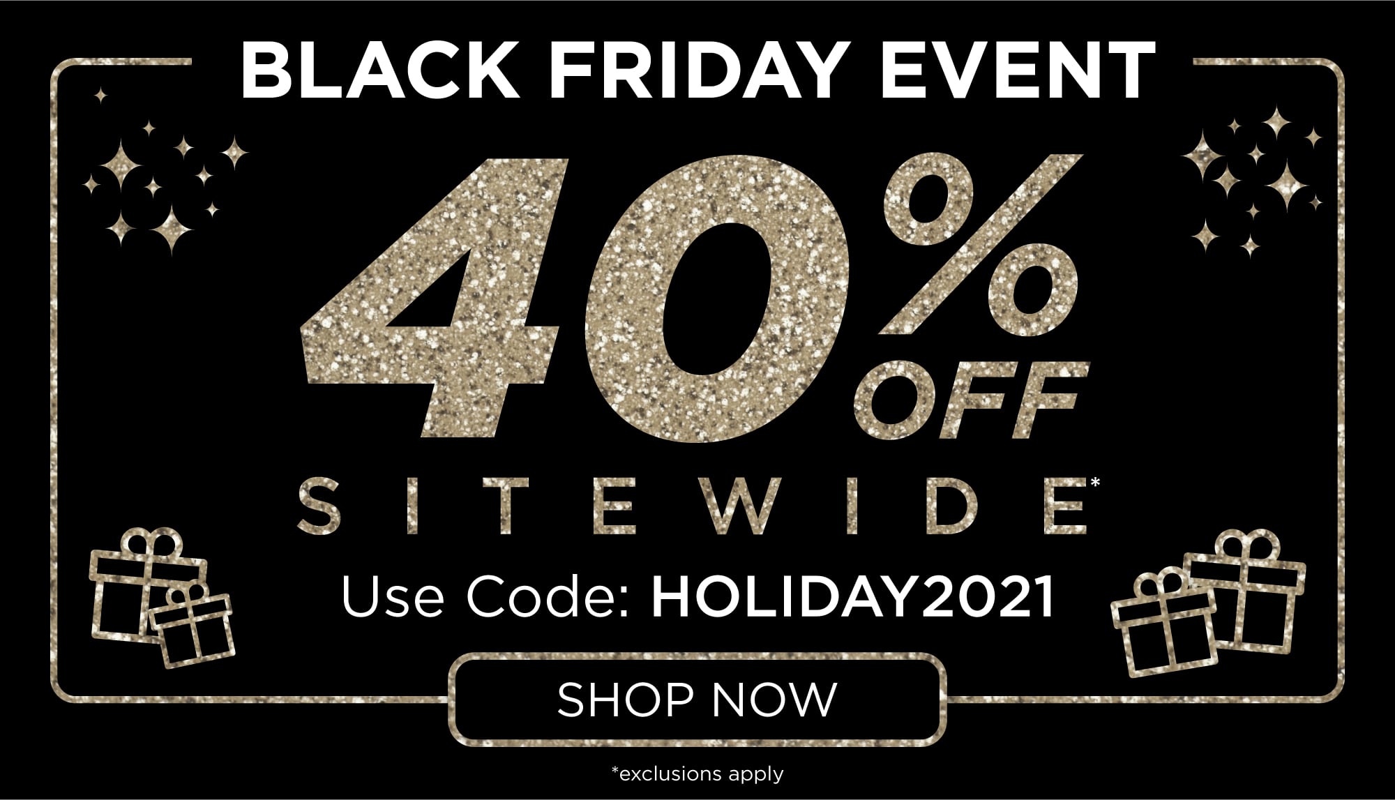 Black Friday Event | 40% Off Sitewide* - Use Code: HOLIDAY2021 | *exclusions apply