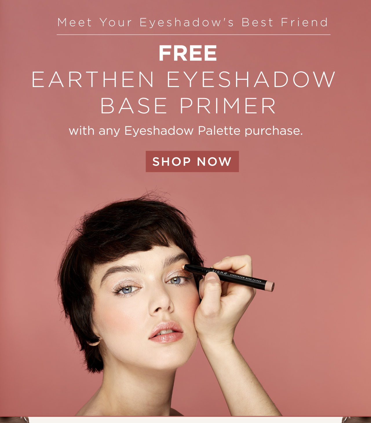 Free Earthen Eyeshadow Base Primer with any Eyeshadow Palette purchase.